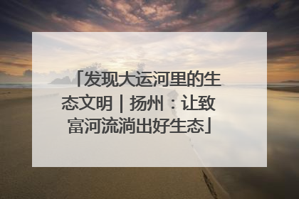 发现大运河里的生态文明｜扬州：让致富河流淌出好生态
